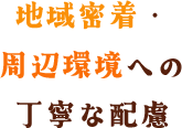 地域密着・周辺環境への丁寧な配慮
